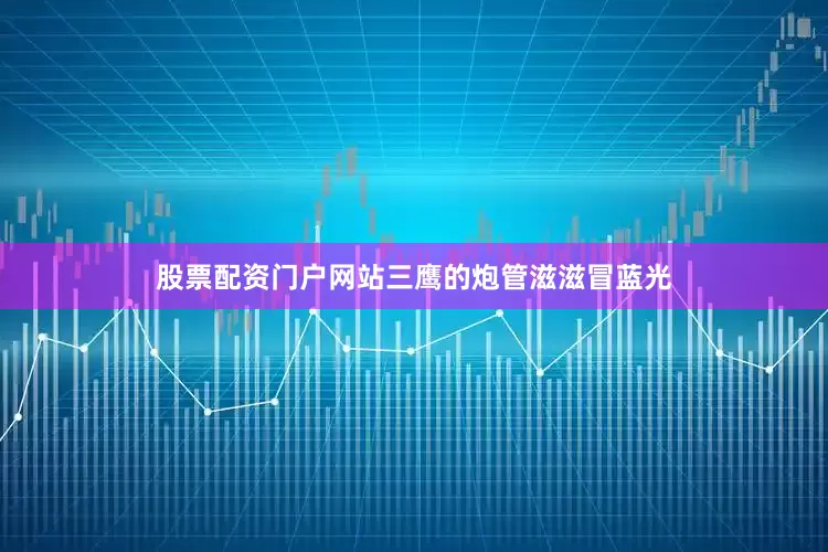股票配资门户网站三鹰的炮管滋滋冒蓝光