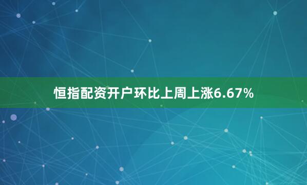 恒指配资开户环比上周上涨6.67%
