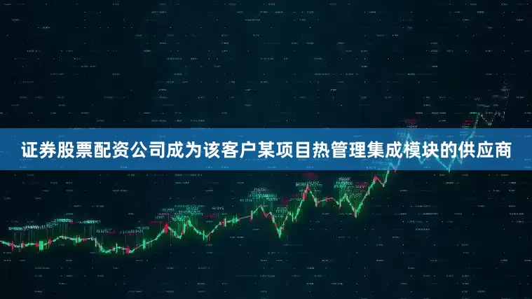 证券股票配资公司成为该客户某项目热管理集成模块的供应商