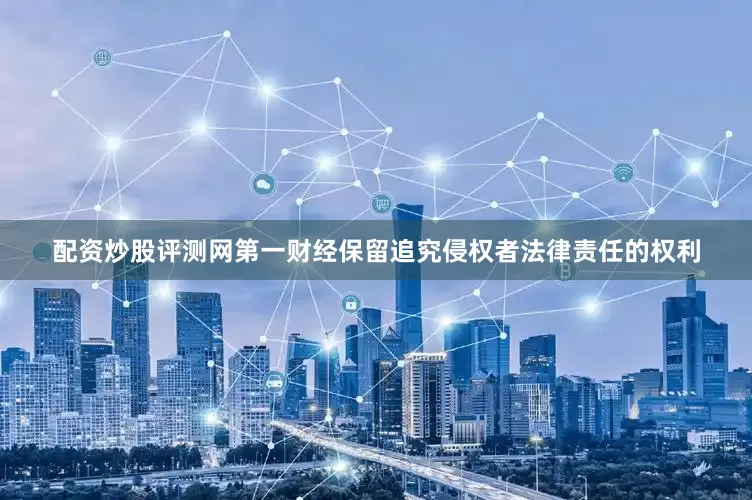 配资炒股评测网第一财经保留追究侵权者法律责任的权利
