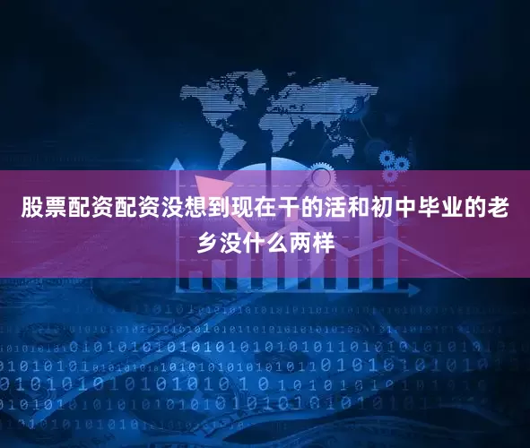 股票配资配资没想到现在干的活和初中毕业的老乡没什么两样