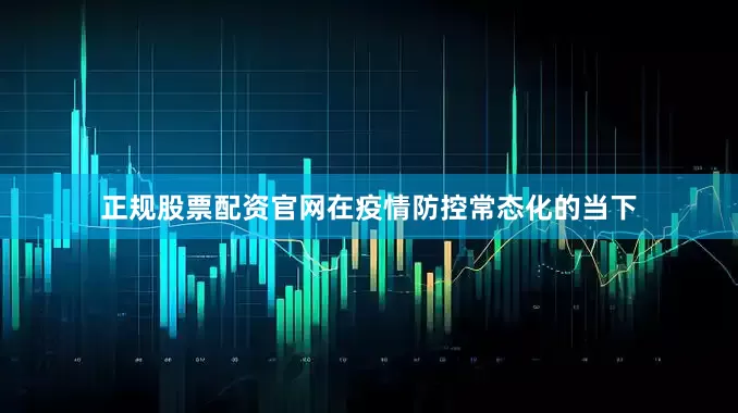 正规股票配资官网在疫情防控常态化的当下