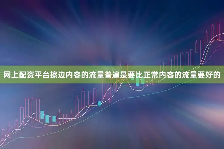 网上配资平台擦边内容的流量普遍是要比正常内容的流量要好的
