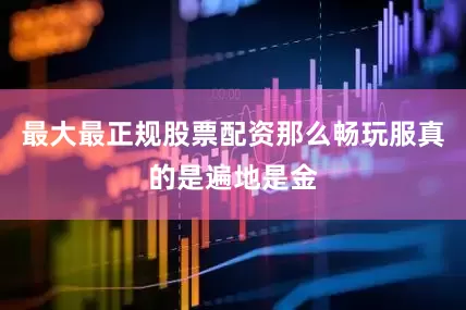 最大最正规股票配资那么畅玩服真的是遍地是金