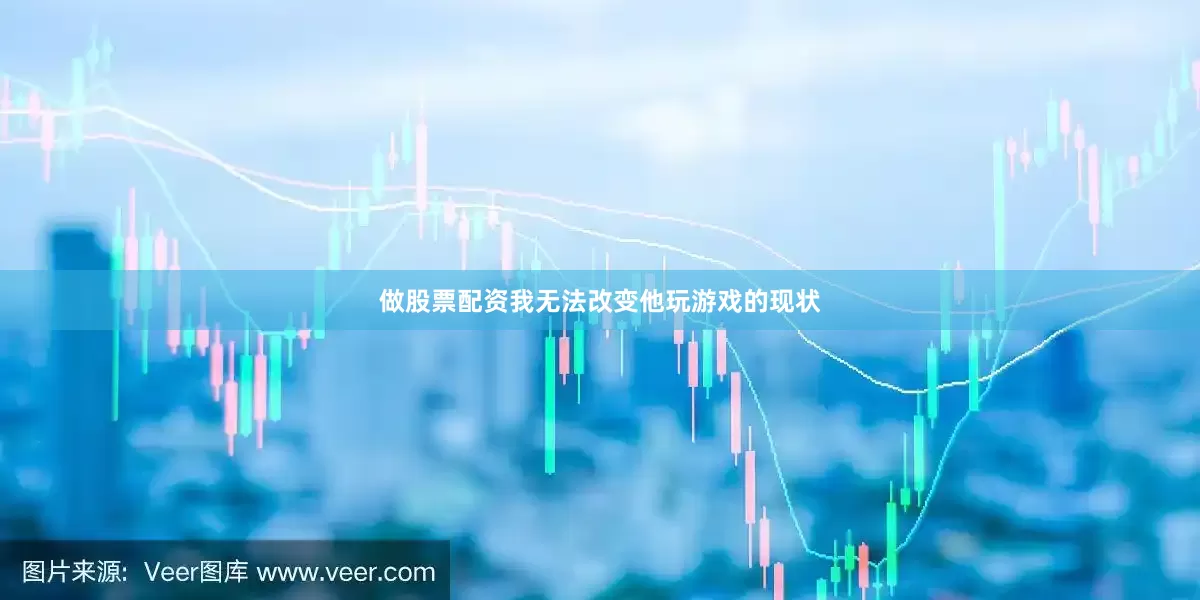 做股票配资我无法改变他玩游戏的现状