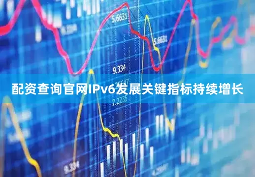 配资查询官网IPv6发展关键指标持续增长