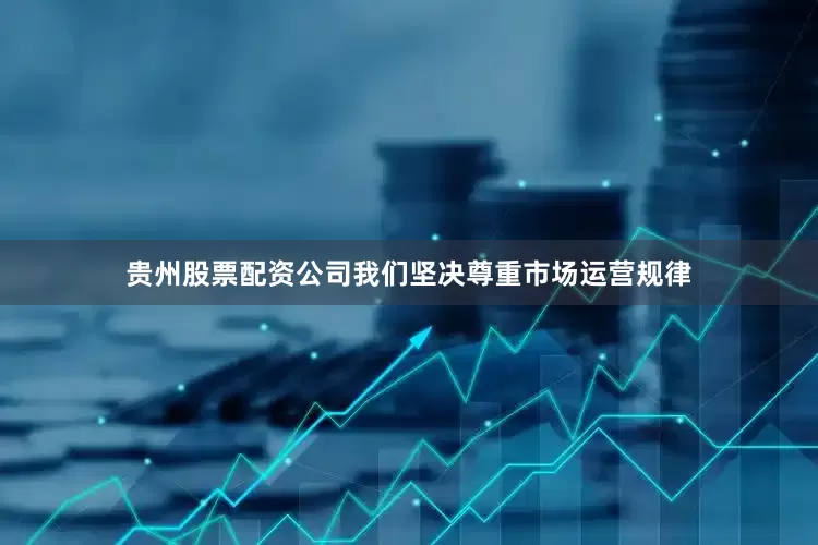 贵州股票配资公司我们坚决尊重市场运营规律