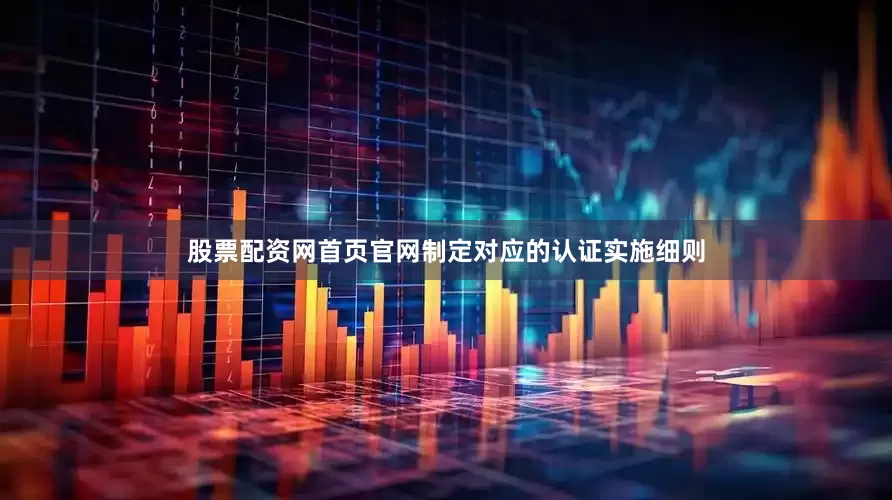股票配资网首页官网制定对应的认证实施细则