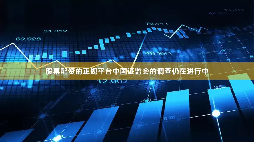 股票配资的正规平台中国证监会的调查仍在进行中