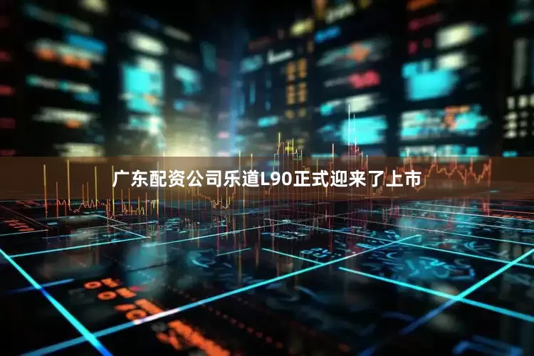 广东配资公司乐道L90正式迎来了上市