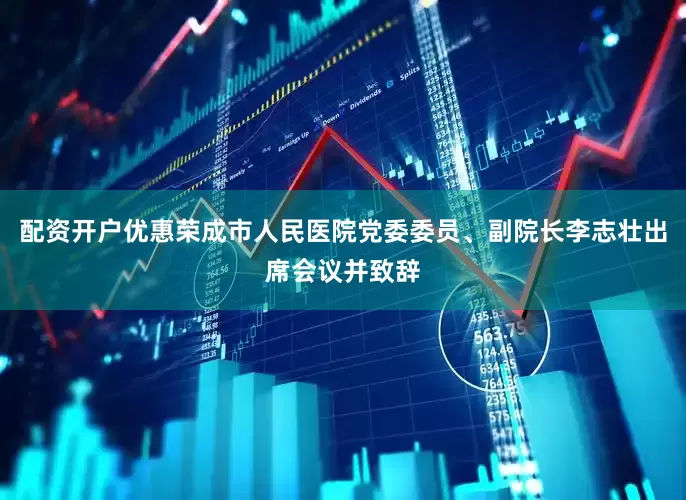 配资开户优惠荣成市人民医院党委委员、副院长李志壮出席会议并致辞