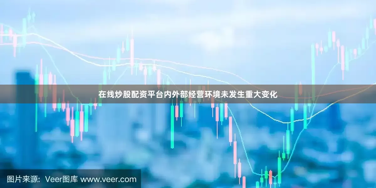 在线炒股配资平台内外部经营环境未发生重大变化
