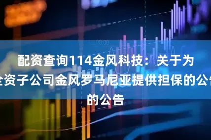 配资查询114金风科技：关于为全资子公司金风罗马尼亚提供担保的公告