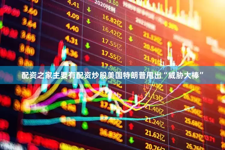 配资之家主要有配资炒股美国特朗普甩出“威胁大棒”