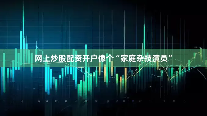 网上炒股配资开户像个“家庭杂技演员”