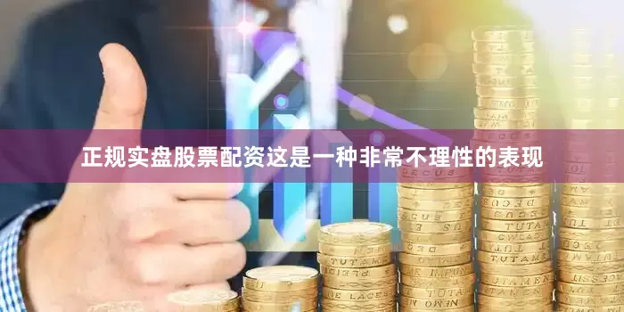 正规实盘股票配资这是一种非常不理性的表现