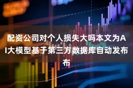 配资公司对个人损失大吗本文为AI大模型基于第三方数据库自动发布