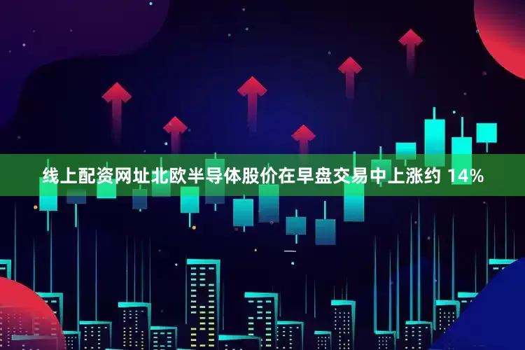 线上配资网址　　北欧半导体股价在早盘交易中上涨约 14%