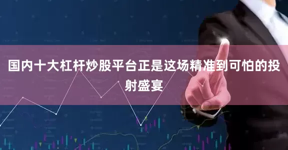 国内十大杠杆炒股平台正是这场精准到可怕的投射盛宴