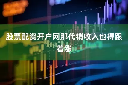 股票配资开户网那代销收入也得跟着涨