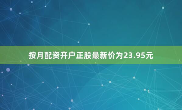 按月配资开户正股最新价为23.95元