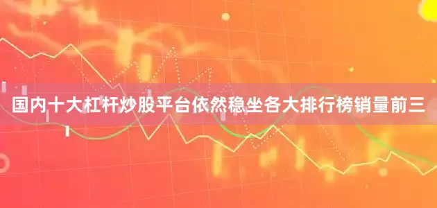 国内十大杠杆炒股平台依然稳坐各大排行榜销量前三
