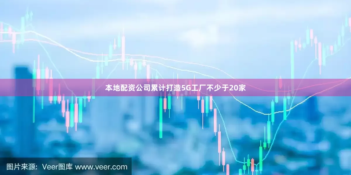 本地配资公司累计打造5G工厂不少于20家