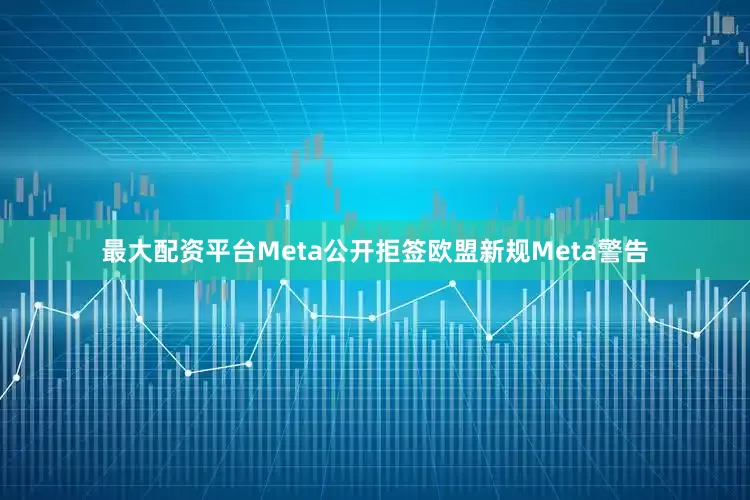 最大配资平台Meta公开拒签欧盟新规Meta警告