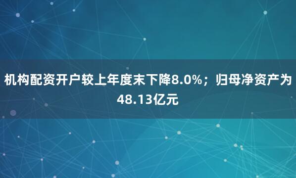 机构配资开户较上年度末下降8.0%；归母净资产为48.13亿元