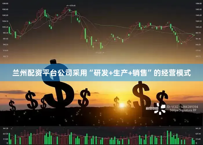 兰州配资平台公司采用“研发+生产+销售”的经营模式