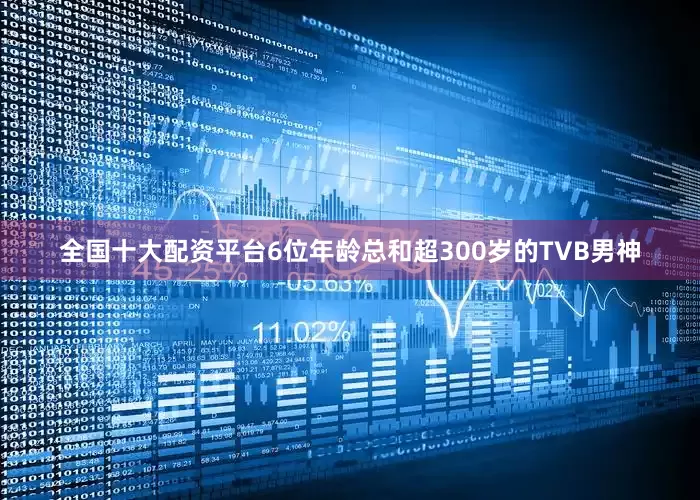 全国十大配资平台6位年龄总和超300岁的TVB男神