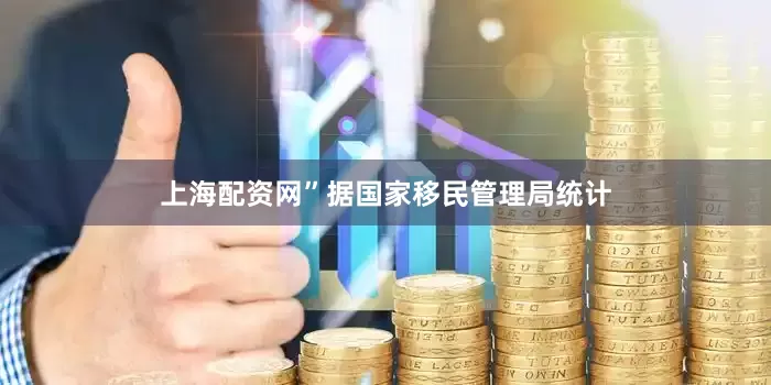 上海配资网”据国家移民管理局统计