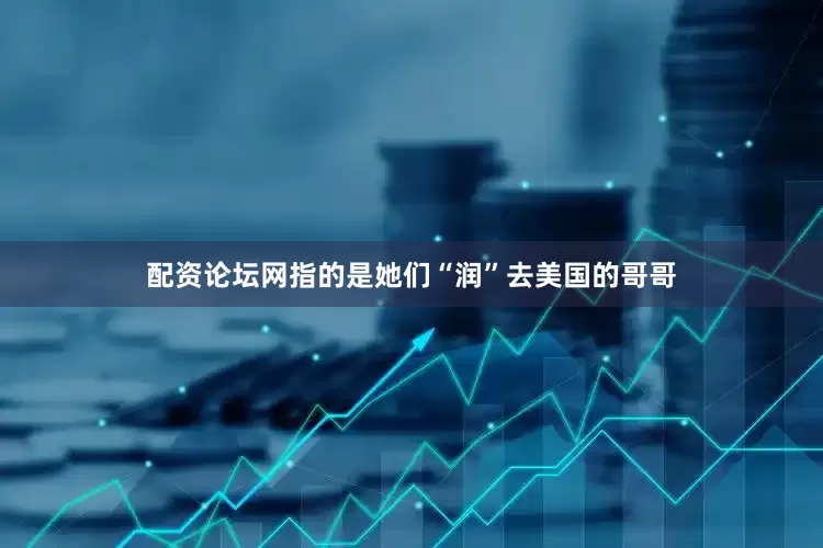 配资论坛网指的是她们“润”去美国的哥哥