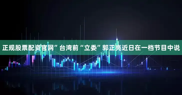 正规股票配资官网”台湾前“立委”郭正亮近日在一档节目中说