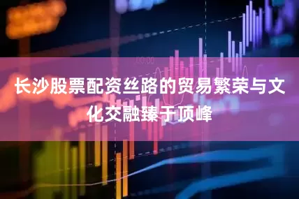 长沙股票配资丝路的贸易繁荣与文化交融臻于顶峰