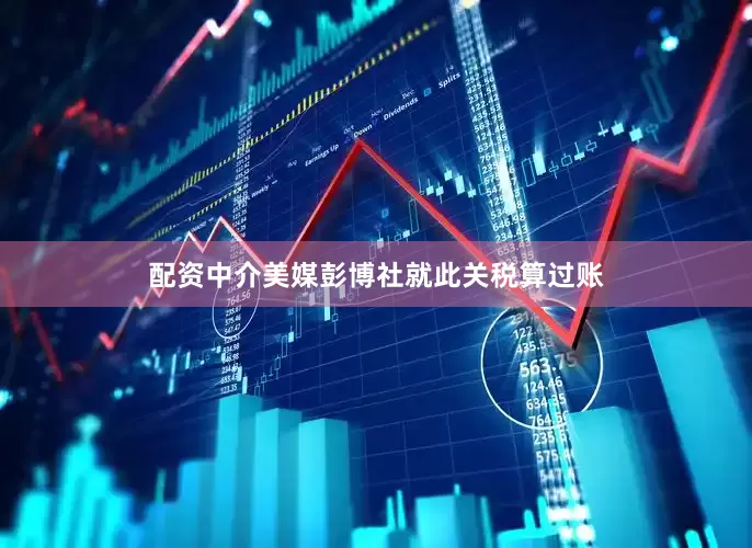 配资中介美媒彭博社就此关税算过账