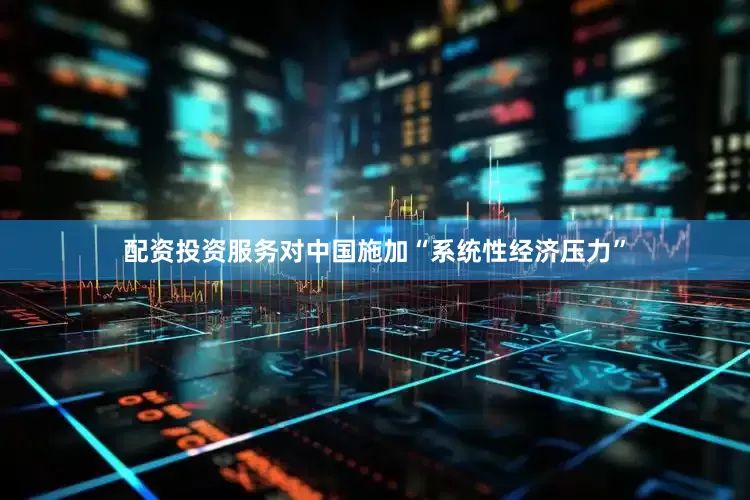 配资投资服务对中国施加“系统性经济压力”