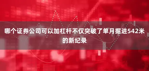 哪个证券公司可以加杠杆不仅突破了单月掘进542米的新纪录