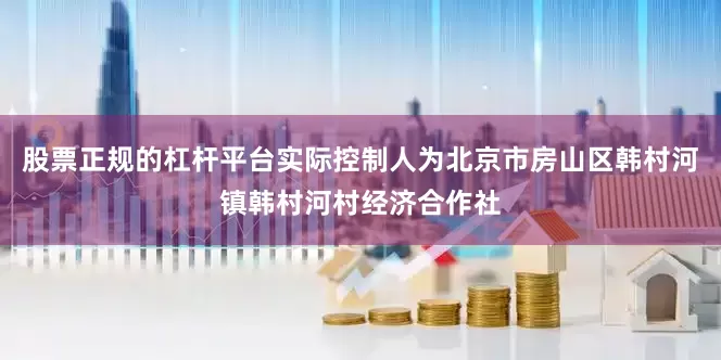 股票正规的杠杆平台实际控制人为北京市房山区韩村河镇韩村河村经济合作社