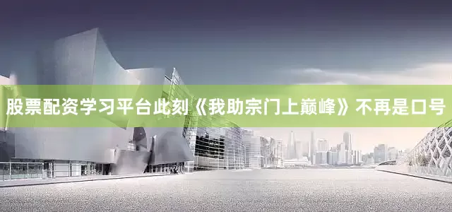 股票配资学习平台此刻《我助宗门上巅峰》不再是口号